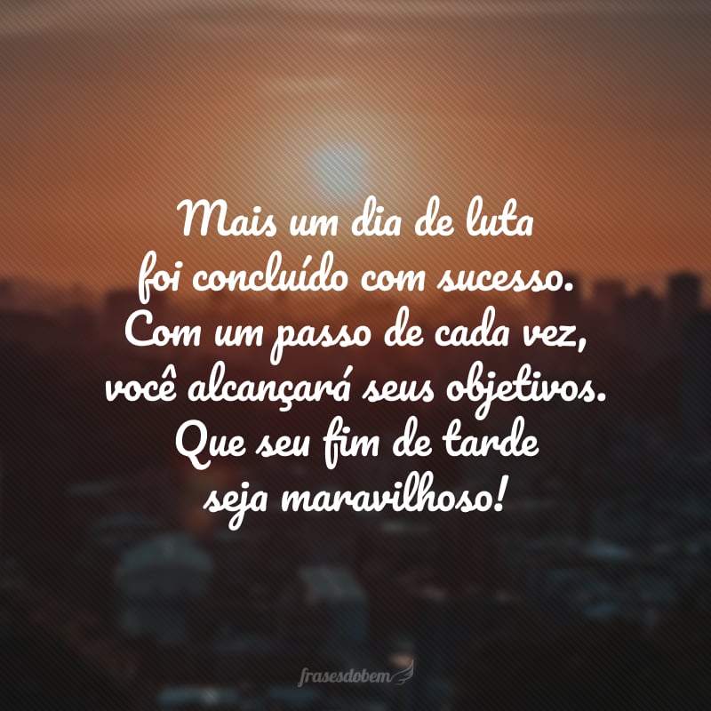 Mais um dia de luta foi concluído com sucesso. Com um passo de cada vez, você alcançará seus objetivos. Que seu fim de tarde seja maravilhoso!