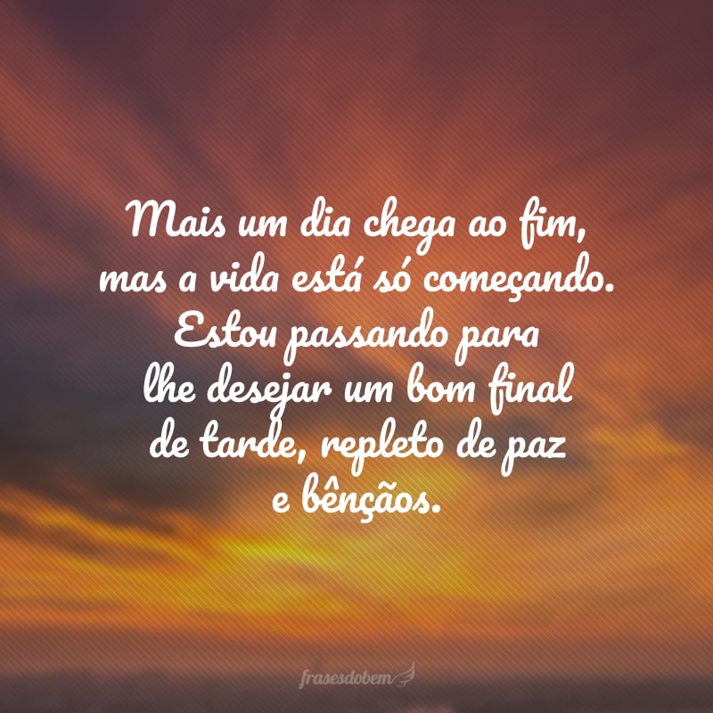 Mais um dia chega ao fim, mas a vida está só começando. Estou passando para lhe desejar um bom final de tarde, repleto de paz e bênçãos.