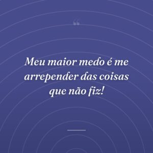 Meu maior medo é me arrepender das coisas que não fiz!