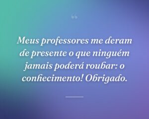 Meus professores me deram de presente o que ninguém jamais poderá roubar: o conhecimento! Obrigado.