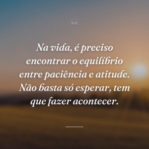 Na vida, é preciso encontrar o equilíbrio entre paciência e atitude. Não basta só esperar, tem que fazer acontecer.
