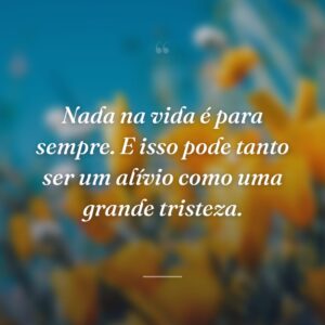 Nada na vida é para sempre. E isso pode tanto ser um alívio como uma grande tristeza.