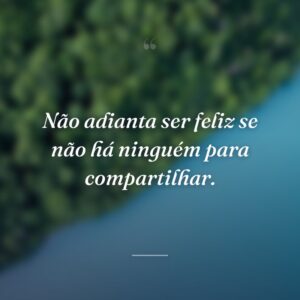 Não adianta ser feliz se não há ninguém para compartilhar.