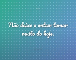 Não deixe o ontem tomar muito do hoje.