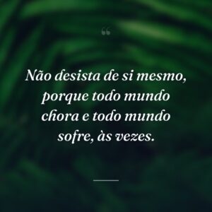Não desista de si mesmo, porque todo mundo chora e todo mundo sofre, às vezes.