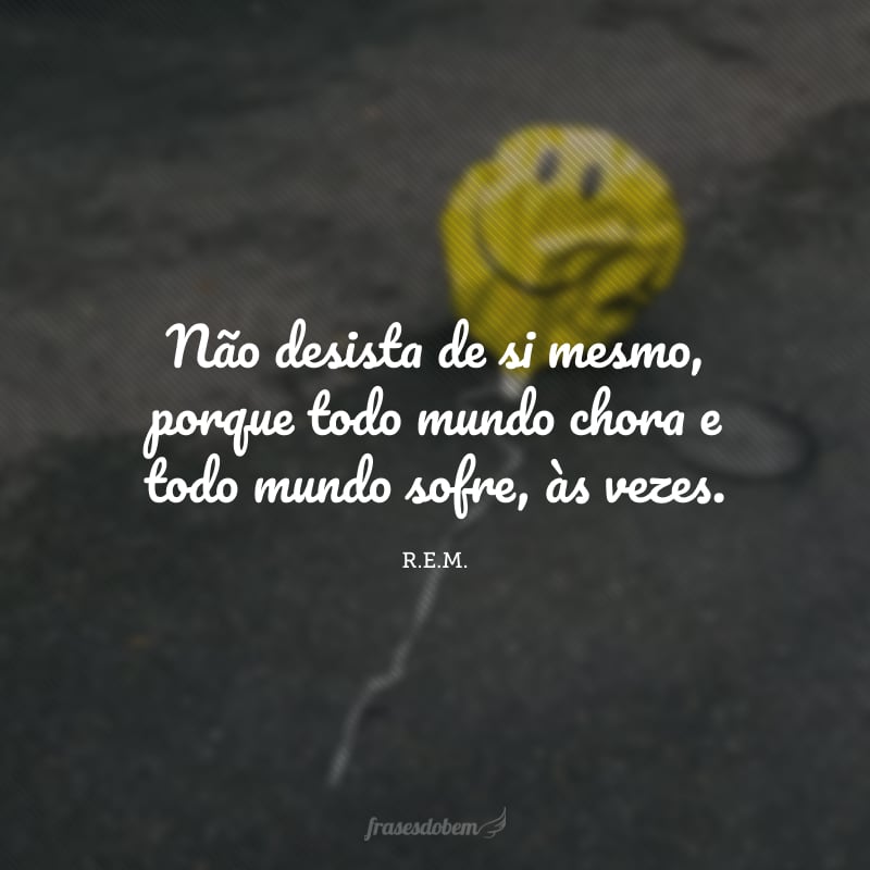 Não desista de si mesmo, porque todo mundo chora e todo mundo sofre, às vezes.