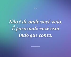 Não é de onde você veio. É para onde você está indo que conta.