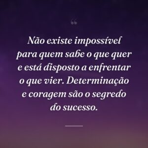 Não existe impossível para quem sabe o que quer e está disposto a enfrentar o que vier. Determinação e coragem são o segredo do sucesso.