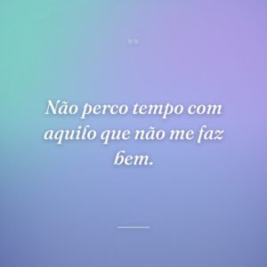 Não perco tempo com aquilo que não me faz bem.