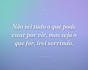 Não sei tudo o que pode estar por vir, mas seja o que for, irei sorrindo.