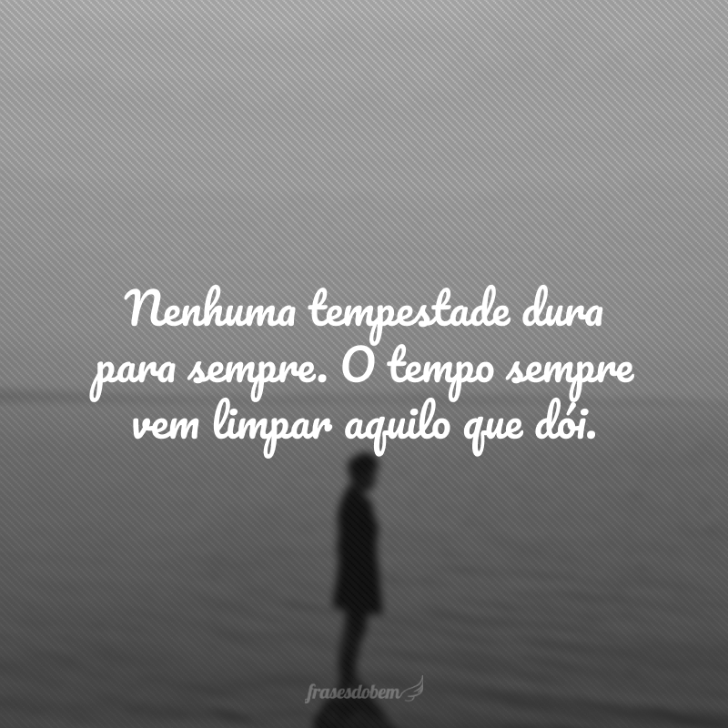 Nenhuma tempestade dura para sempre. O tempo sempre vem limpar aquilo que dói.