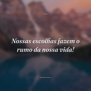 Nossas escolhas fazem o rumo da nossa vida!