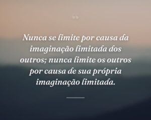 Nunca se limite por causa da imaginação limitada dos outros; nunca limite os outros por causa de sua própria imaginação limitada.