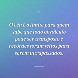 O céu é o limite para quem sabe que todo obstáculo pode ser transposto e recordes foram feitos para serem ultrapassados.