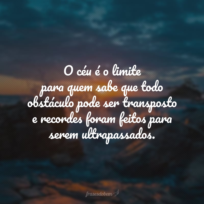 O céu é o limite para quem sabe que todo obstáculo pode ser transposto e recordes foram feitos para serem ultrapassados.