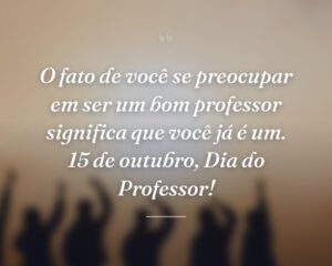O fato de você se preocupar em ser um bom professor significa que você já é um. 15 de outubro, Dia do Professor!