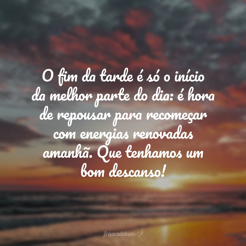 O fim da tarde é só o início da melhor parte do dia: é hora de repousar para recomeçar com energias renovadas amanhã. Que tenhamos um bom descanso!