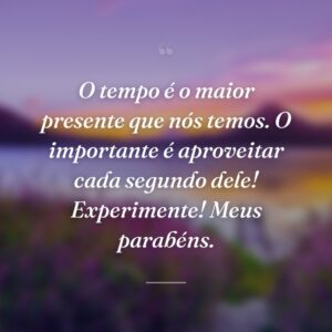 O tempo é o maior presente que nós temos. O importante é aproveitar cada segundo dele! Experimente! Meus parabéns.