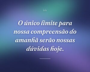 O único limite para nossa compreensão do amanhã serão nossas dúvidas hoje.