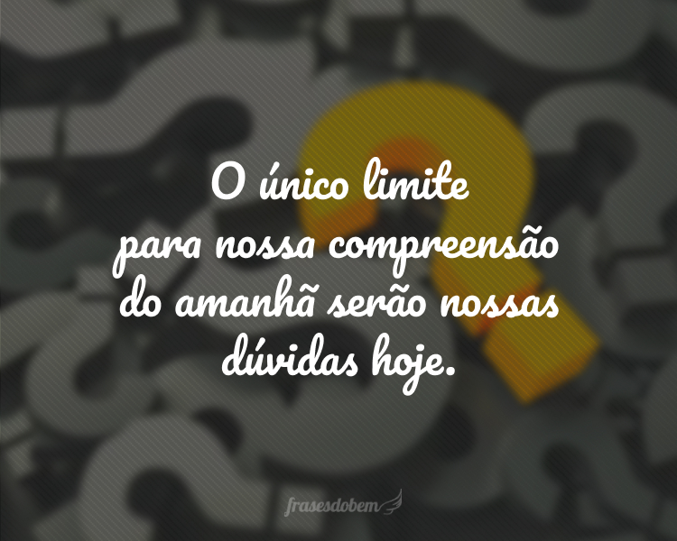 O único limite para nossa compreensão do amanhã serão nossas dúvidas hoje.