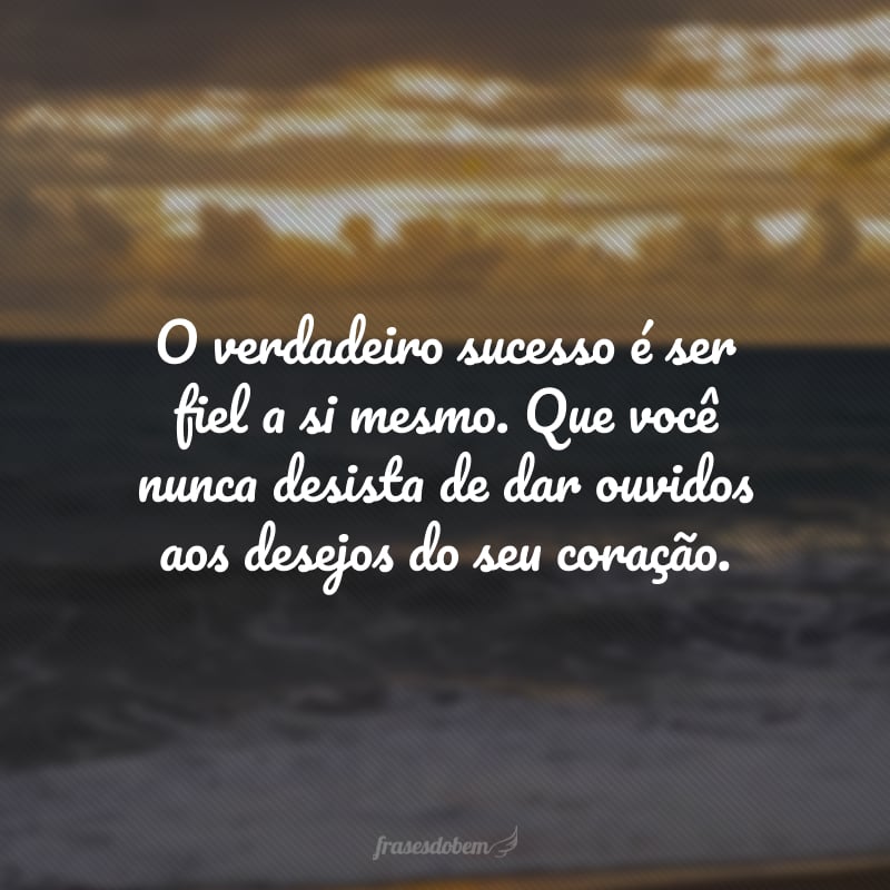 O verdadeiro sucesso é ser fiel a si mesmo. Que você nunca desista de dar ouvidos aos desejos do seu coração.