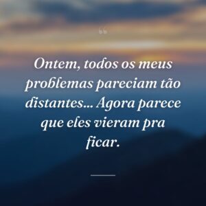 Ontem, todos os meus problemas pareciam tão distantes... Agora parece que eles vieram pra ficar.