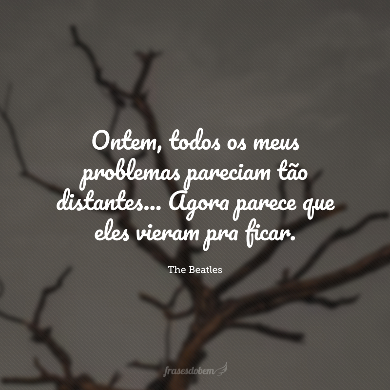 Ontem, todos os meus problemas pareciam tão distantes... Agora parece que eles vieram pra ficar.