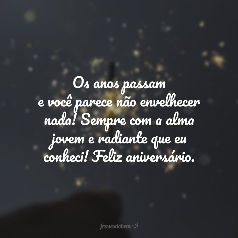 Os anos passam e você parece não envelhecer nada! Sempre com a alma jovem e radiante que eu conheci! Feliz aniversário.