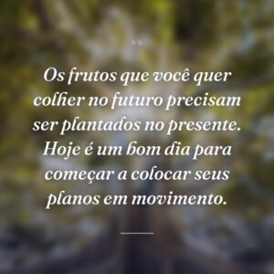 Os frutos que você quer colher no futuro precisam ser plantados no presente. Hoje é um bom dia para começar a colocar seus planos em movimento.