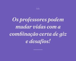 Os professores podem mudar vidas com a combinação certa de giz e desafios!