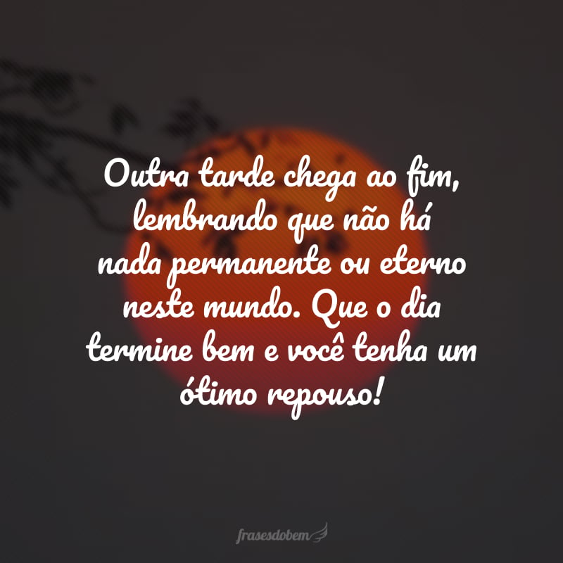 Outra tarde chega ao fim, lembrando que não há nada permanente ou eterno neste mundo. Que o dia termine bem e você tenha um ótimo repouso!