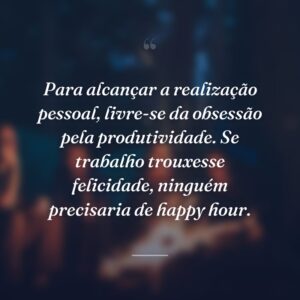 Para alcançar a realização pessoal, livre-se da obsessão pela produtividade. Se trabalho trouxesse felicidade, ninguém precisaria de happy hour.