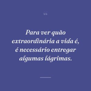 Para ver quão extraordinária a vida é, é necessário entregar algumas lágrimas.