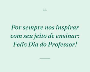 Por sempre nos inspirar com seu jeito de ensinar: Feliz Dia do Professor!