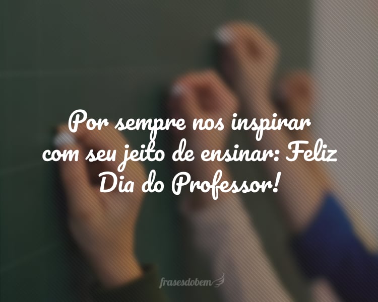 Por sempre nos inspirar com seu jeito de ensinar: Feliz Dia do Professor!