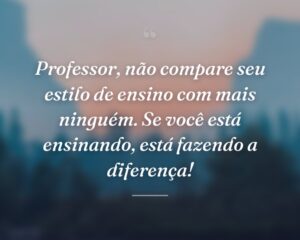 Professor, não compare seu estilo de ensino com mais ninguém. Se você está ensinando, está fazendo a diferença!