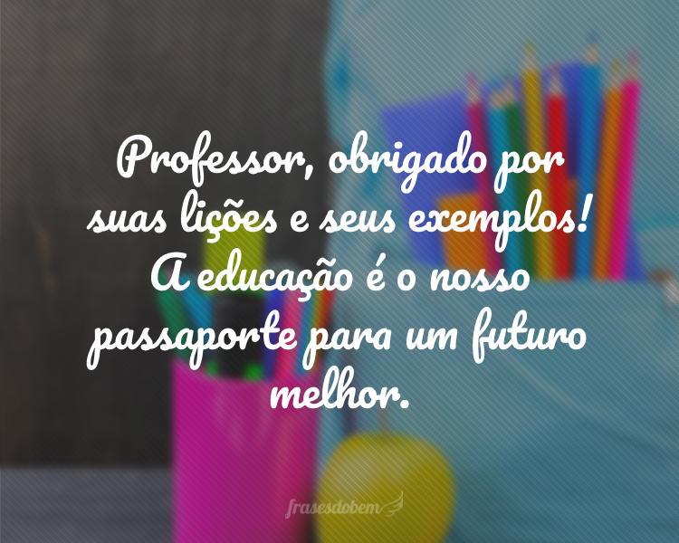 Professor, obrigado por suas lições e seus exemplos! A educação é o nosso passaporte para um futuro melhor.