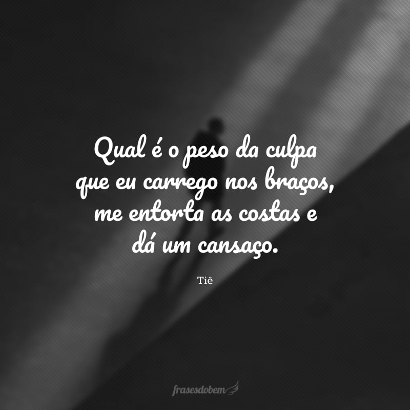 Qual é o peso da culpa que eu carrego nos braços, me entorta as costas e dá um cansaço.