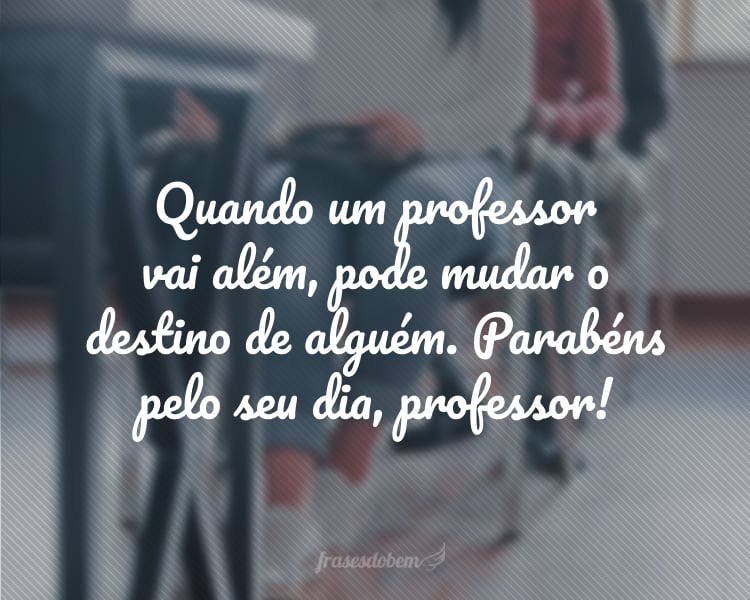 Quando um professor vai além, pode mudar o destino de alguém. Parabéns pelo seu dia, professor!