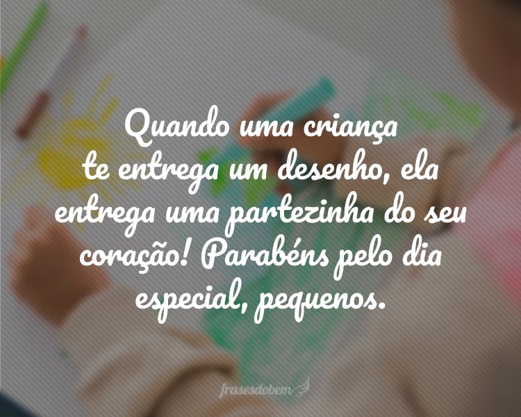 Quando uma criança te entrega um desenho, ela entrega uma partezinha do seu coração! Parabéns pelo dia especial, pequenos.