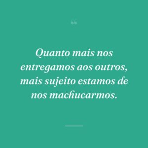 Quanto mais nos entregamos aos outros, mais sujeito estamos de nos machucarmos.