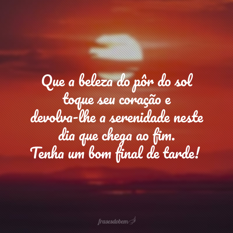 Que a beleza do pôr do sol toque seu coração e devolva-lhe a serenidade neste dia que chega ao fim. Tenha um bom final de tarde!