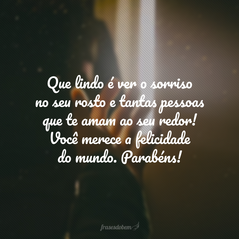 Que lindo é ver o sorriso no seu rosto e tantas pessoas que te amam ao seu redor! Você merece a felicidade do mundo. Parabéns!