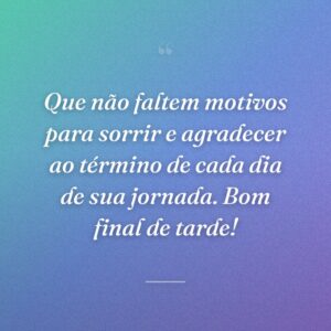 Que não faltem motivos para sorrir e agradecer ao término de cada dia de sua jornada. Bom final de tarde!