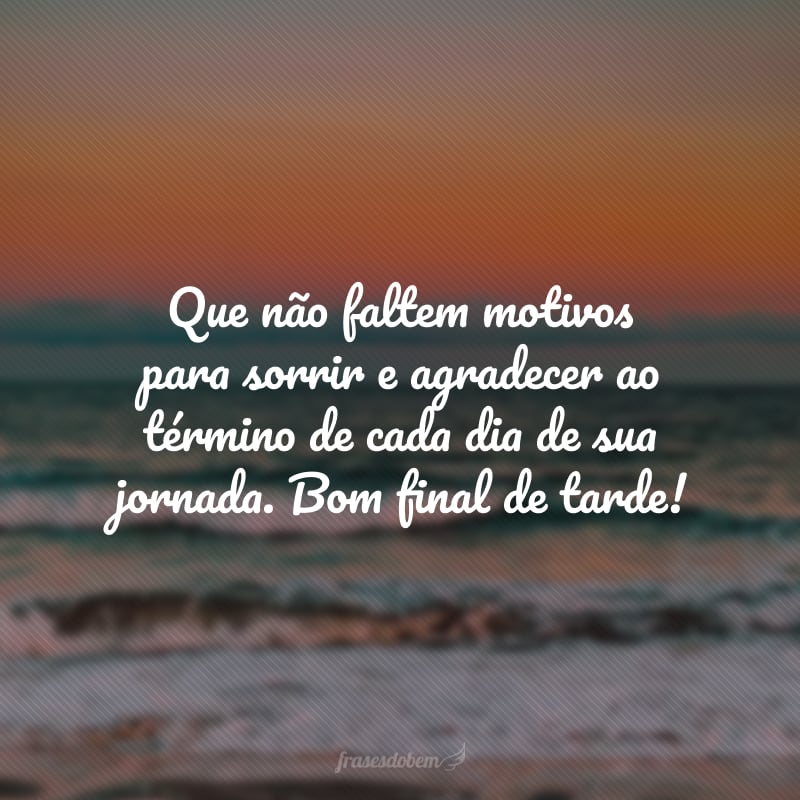 Que não faltem motivos para sorrir e agradecer ao término de cada dia de sua jornada. Bom final de tarde!