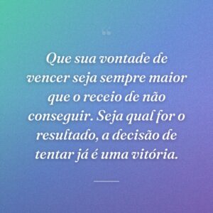 Que sua vontade de vencer seja sempre maior que o receio de não conseguir. Seja qual for o resultado, a decisão de tentar já é uma vitória.