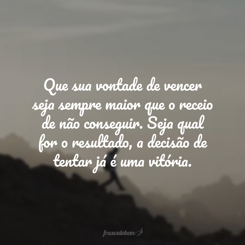 Que sua vontade de vencer seja sempre maior que o receio de não conseguir. Seja qual for o resultado, a decisão de tentar já é uma vitória.