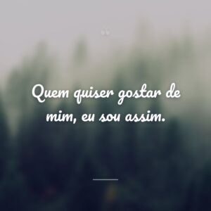 Quem quiser gostar de mim, eu sou assim.