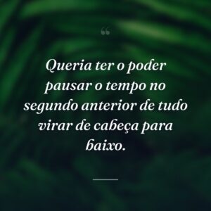 Queria ter o poder pausar o tempo no segundo anterior de tudo virar de cabeça para baixo.