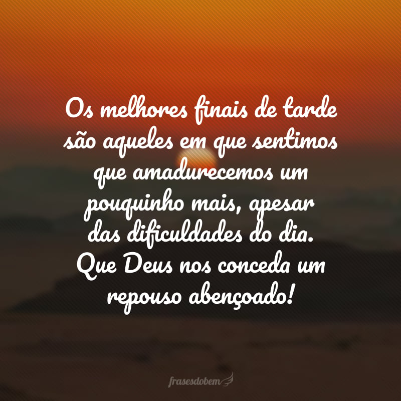 Os melhores finais de tarde são aqueles em que sentimos que amadurecemos um pouquinho mais, apesar das dificuldades do dia. Que Deus nos conceda um repouso abençoado!